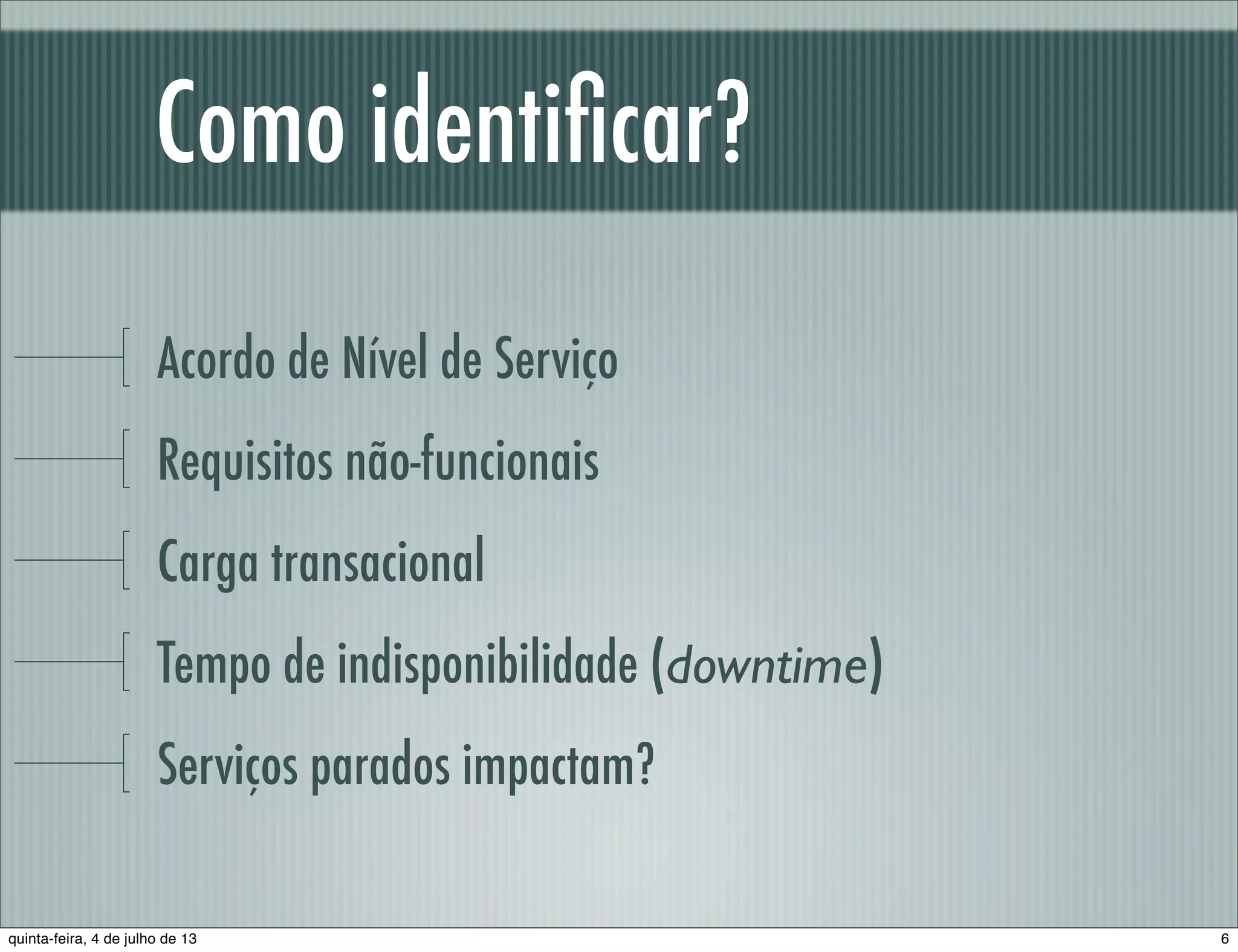 Como identiﬁcar? Acordo de Nível de Serviço Requisitos não-funcionais Carga transacional Tempo de indisponibilidade (downtime) Serviços parados impactam? 6quinta-feira, 4 de julho de 13 