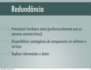 Redundância
Provisionar hardware extra (preferencialmente com as
mesmas características)
Disponibilizar contingência de componentes de software e
serviços
Replicar informações e dados
11quinta-feira, 4 de julho de 13
 