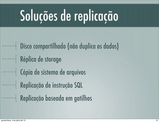 Soluções de replicação
Disco compartilhado (não duplica os dados)
Réplica de storage
Cópia de sistema de arquivos
Replicação de instrução SQL
Replicação baseada em gatilhos
12quinta-feira, 4 de julho de 13
 