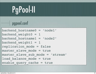PgPool-II
pgpool.conf
backend_hostname0 = ‘node1’
backend_weight0 = 1
backend_hostname1 = ‘node2’
backend_weight1 = 1
replication_mode = false
master_slave_mode = true
master_slave_sub_mode = ‘stream’
load_balance_mode = true
enable_query_cache = true
16quinta-feira, 4 de julho de 13
 