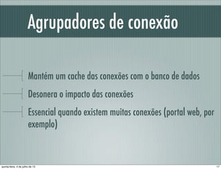 Agrupadores de conexão
Mantém um cache das conexões com o banco de dados
Desonera o impacto das conexões
Essencial quando existem muitas conexões (portal web, por
exemplo)
17quinta-feira, 4 de julho de 13
 