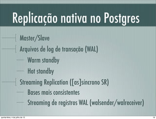 Replicação nativa no Postgres
Master/Slave
Arquivos de log de transação (WAL)
Warm standby
Hot standby
Streaming Replication ([as]síncrono SR)
Bases mais consistentes
Streaming de registros WAL (walsender/walreceiver)
19quinta-feira, 4 de julho de 13
 