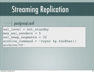 Streaming Replication
postgresql.conf
wal_level = hot_standby
max_wal_senders = 5
wal_keep_segments = 32
archive_command = ‘rsync %p foo@bar:/
archive/%f’
20quinta-feira, 4 de julho de 13
 