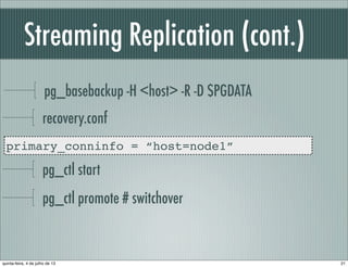 Streaming Replication (cont.)
pg_basebackup -H <host> -R -D $PGDATA
recovery.conf
primary_conninfo = “host=node1”
pg_ctl start
pg_ctl promote # switchover
21quinta-feira, 4 de julho de 13
 