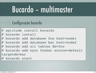 Bucardo – multimaster
Conﬁguração bucardo
# aptitude install bucardo
# bucardo install
# bucardo add database foo host=node1
# bucardo add database bar host=node2
# bucardo add all tables db=foo
# bucardo add sync foobar source=default
targetdb=bar
# bucardo start
24quinta-feira, 4 de julho de 13
 