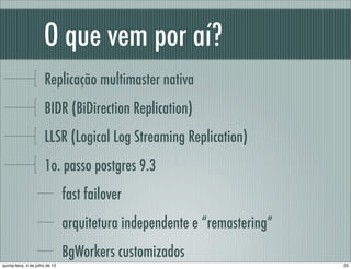 O que vem por aí?
Replicação multimaster nativa
BIDR (BiDirection Replication)
LLSR (Logical Log Streaming Replication)
1o. passo postgres 9.3
fast failover
arquitetura independente e “remastering”
BgWorkers customizados
25quinta-feira, 4 de julho de 13
 
