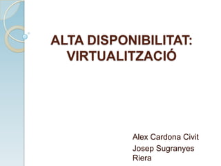 ALTA DISPONIBILITAT:
VIRTUALITZACIÓ
Alex Cardona Civit
Josep Sugranyes
Riera
 