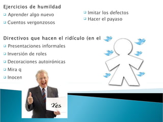 Ejercicios de humildad Aprender algo nuevo Cuentos vergonzosos Directivos que hacen el ridículo (en el buen sentido) Presentaciones informales Inversión de roles Decoraciones autoirónicas Mira quién baila Inocentadas Imitar los defectos Hacer el payaso 