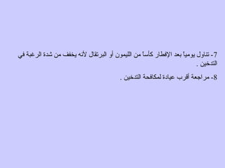 7‫في‬ ‫الرغبة‬ ‫شدة‬ ‫من‬ ‫يخفف‬ ‫لهنه‬ ‫البرتقال‬ ‫أو‬ ‫الليمون‬ ‫من‬ ‫ا‬ً ‫كأس‬ ‫الفطار‬ ‫بعد‬ ‫ا‬ً ‫يومي‬ ‫تناول‬ -
. ‫التدخين‬
8. ‫التدخين‬ ‫لمكافحة‬ ‫عيادة‬ ‫أقرب‬ ‫مراجعة‬ -
 