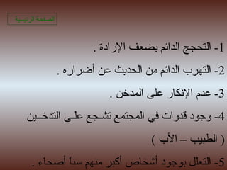 1. ‫الرادة‬ ‫ابضعف‬ ‫الدائم‬ ‫التحجج‬ -
2. ‫أضراره‬ ‫عن‬ ‫الحديث‬ ‫من‬ ‫الدائم‬ ‫التهرب‬ -
3. ‫المدخن‬ ‫على‬ ‫النكار‬ ‫عدم‬ -
4‫التدخــين‬ ‫علـى‬ ‫تشـجع‬ ‫المجتمع‬ ‫في‬ ‫قدوات‬ ‫وجود‬ -
( ‫الب‬ – ‫الطبيب‬ )
5. ‫أصحاء‬ ‫ا‬ً ‫رسن‬ ‫منهم‬ ‫أكبر‬ ‫أشخاص‬ ‫ابوجود‬ ‫التعلل‬ -
‫الرئيسية‬ ‫الصفحة‬
 