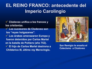 EL REINO FRANCO: antecedente del Imperio Carolingio   <ul><li>Clodoveo unifica a los francos y  </li></ul><ul><li>los cris...