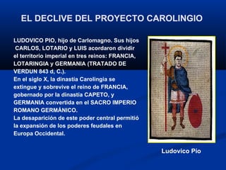 EL DECLIVE DEL PROYECTO CAROLINGIO   <ul><li>LUDOVICO PIO, hijo de Carlomagno. Sus hijos </li></ul><ul><li>CARLOS, LOTARIO...