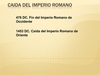 CAIDA DEL IMPERIO ROMANO
476 DC. Fin del Imperio Romano de
Occidente
1453 DC. Caída del Imperio Romano de
Oriente
 