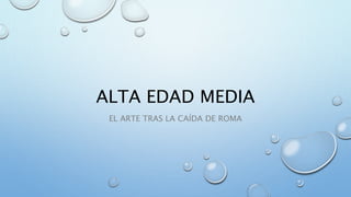 ALTA EDAD MEDIA
EL ARTE TRAS LA CAÍDA DE ROMA
 