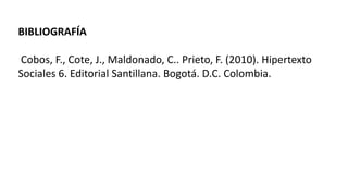 BIBLIOGRAFÍA
Cobos, F., Cote, J., Maldonado, C.. Prieto, F. (2010). Hipertexto
Sociales 6. Editorial Santillana. Bogotá. D.C. Colombia.
 