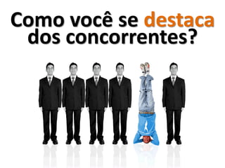 Como você se destaca
 dos concorrentes?
 