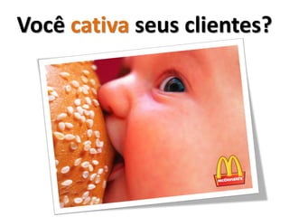 Você cativa seus clientes?
 