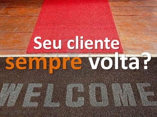 Seu cliente
sempre volta?
 