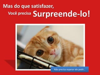 Mas do que satisfazer,
  Você precisa   Surpreende-lo!




                         Não precisa esperar ele pedir...
 