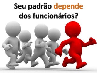 Seu padrão depende
 dos funcionários?
 