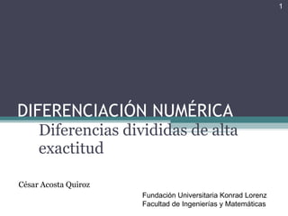 DIFERENCIACIÓN NUMÉRICA Diferencias divididas de alta exactitud César Acosta Quiroz Fundación Universitaria Konrad Lorenz Facultad de Ingenierías y Matemáticas 