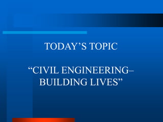 TODAY’S TOPIC 
“CIVIL ENGINEERING– 
BUILDING LIVES” 
 