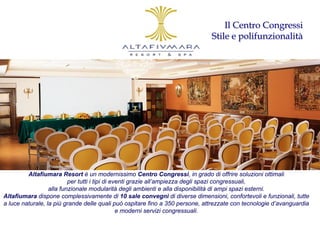 Il Centro Congressi
                                                                              Stile e polifunzionalità




         Altafiumara Resort è un modernissimo Centro Congressi, in grado di offrire soluzioni ottimali
                          per tutti i tipi di eventi grazie all’ampiezza degli spazi congressuali,
                  alla funzionale modularità degli ambienti e alla disponibilità di ampi spazi esterni.
Altafiumara dispone complessivamente di 10 sale convegni di diverse dimensioni, confortevoli e funzionali, tutte
a luce naturale, la più grande delle quali può ospitare fino a 350 persone, attrezzate con tecnologie d’avanguardia
                                                e moderni servizi congressuali.
 