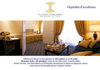 Ospitalità d’eccellenza




            Altafiumara Resort & Spa dispone di 128 camere di cui 41 suite,
         38 junior suite e 49 standard, unite da uno stile unico, inconfondibile.
Arredi ricercati, che trasmettono un’immediata sensazione di calore ed eleganza, senza
                     trascurare la funzionalità dei più moderni comfort.
 