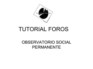TUTORIAL FOROS OBSERVATORIO SOCIAL PERMANENTE 