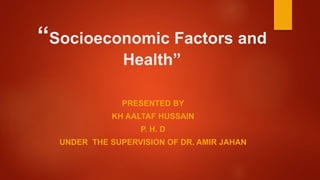 “Socioeconomic Factors and
Health”
PRESENTED BY
KH AALTAF HUSSAIN
P. H. D
UNDER THE SUPERVISION OF DR. AMIR JAHAN
 
