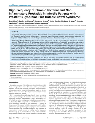 High Frequency of Chronic Bacterial and Non-
Inflammatory Prostatitis in Infertile Patients with
Prostatitis Syndrome Plus Irritable Bowel Syndrome
Enzo Vicari1, Sandro La Vignera1, Domenico Arcoria2, Rosita Condorelli1, Lucia O. Vicari1, Roberto
Castiglione1, Andrea Mangiameli2, Aldo E. Calogero1*
1 Section of Endocrinology, Andrology and Internal Medicine, Department of Internal Medicine and Systemic Diseases, University of Catania, Catania, Italy, 2 Section of
Gastroenterology, Department of Internal Medicine, University of Catania, Catania, Italy



     Abstract
     Background: Although prostatitis syndrome (PS) and irritable bowel syndrome (IBS) are common disorders, information on
     the prevalence of IBS in infertile patients with PS is relatively scanty. Therefore, this study was undertaken to estimate the
     frequency of PS and IBS and to evaluate the prevalence of the various diagnostic categories of prostatitis.

     Methodology/Principal Findings: This study enrolled 152 patients with PS, diagnosed by the NIH-Chronic Prostatitis
     Symptom Index (NIH-CPSI) in an andrological setting, and 204 patients with IBS, diagnosed according to the Rome III
     diagnostic criteria in a gastroenterological setting. The patients with PS were asked to fulfill the Rome III questionnaire for
     IBS, whereas patients with IBS were asked to complete the NIH-CPSI. The simultaneous presence of PS and IBS was observed
     in 30.2% and 31.8% of the patients screened by andrologists and gastroenterologists, respectively. Altogether, 111 patients
     had PS plus IBS (31.2%). They had a total NIH-CPSI and pain subscale scores significantly higher than patients with PS alone.
     Gastrointestinal symptoms in patients with PS plus IBS were similar to those reported by patients with IBS alone and
     significantly greater in patients with PS alone. Patients with PS plus IBS had a significantly higher frequency of chronic
     bacterial prostatitis (category II) and lower of non-inflammatory prostatitis (category IIIB), compared to patients with PS
     alone. The frequency of inflammatory prostatitis (category IIIA) resulted similar.

     Conclusions/Significance: Prostatitis syndromes and IBS are frequently associated in patients with PS- or IBS-related
     symptoms. These patients have an increased prevalence of chronic bacterial and non-inflammatory prostatitis.

  Citation: Vicari E, La Vignera S, Arcoria D, Condorelli R, Vicari LO, et al. (2011) High Frequency of Chronic Bacterial and Non-Inflammatory Prostatitis in Infertile
  Patients with Prostatitis Syndrome Plus Irritable Bowel Syndrome. PLoS ONE 6(4): e18647. doi:10.1371/journal.pone.0018647
  Editor: Irina Agoulnik, Florida International University, United States of America
  Received October 6, 2010; Accepted March 10, 2011; Published April 8, 2011
  Copyright: ß 2011 Vicari et al. This is an open-access article distributed under the terms of the Creative Commons Attribution License, which permits
  unrestricted use, distribution, and reproduction in any medium, provided the original author and source are credited.
  Funding: The authors have no support or funding to report.
  Competing Interests: The authors have declared that no competing interests exist.
  * E-mail: acaloger@unict.it




Introduction                                                                            USA, collaborative panel proposed the NIH-Chronic Prostatitic
                                                                                        Symptom Index (NIH-CPSI), considered the first validated tool for
   Prostatitis syndrome (PS) and irritable bowel syndrome (IBS)                         assessing symptom severity in PS, useful for quantifying signs and
share some peculiar features: they are functional, somatoform                           symptoms and their impact on a patient’s quality of life [5,6]. In
disorders; have a high worldwide prevalence; symptoms have a                            addition, among all the laboratory test designed to localize
substantially negative impact on the patients’ quality of life; are                     bacteria and/or leucocytes in segmented urinary tract specimens,
defined on the basis of the clinical presentation rather than clear                     the gold standard is the four glasses test proposed by Meares and
diagnostic markers or findings.                                                         Stamey [7]. It consists of obtaining the following specimens for
   PS, a common syndrome affecting relatively young men, is the                         microscopy and microbiological culture: the first voided 5–10 ml
most frequent subtype of prostatitis encountered by family                              urine (VB1), midstream urine (VB2), pure prostatic secretion
physicians, internists, and urologists. It has a prevalence of 11–                      expressed by prostatic massage (EPS) and the first voided 5–10 ml
16% [1,2], an unclear etiology, and a significant negative impact                       urine after prostatic massage (VB3). The presence of microorgan-
on the quality of life, comparable to active Crohn’s disease or a                       ism(s) and/or leukocytes or no microorganisms and leukocytes in
recent myocardial infarction [3]. The diagnosis of PS is based on                       EPS and/or VB3 allows to diagnose chronic bacterial prostatitis
the presence of chronic and variable symptoms mix which includes                        (category II), inflammatory prostatitis (category IIIA) and non-
genitourinary pain (perineum, pelvis, suprapubic area and/or the                        inflammatory prostatitis (category IIIB), respectively [8]. Since
external genitalia), the hallmark symptom of this syndrome. It                          bacterial prostatitis (acute or chronic) accounts for a low
causes also a variable degree of voiding and/or ejaculatory                             percentage (5–10%), the most significant proportion of the
disturbance [4,5]. To facilitate history taking and to establish a                      urologic population studied has chronic non-bacterial prostatitis
more uniform standard, the National Institutes of Health (NIH),                         (60–65%) or prostatodynia (30%) [9].


        PLoS ONE | www.plosone.org                                                  1                                    April 2011 | Volume 6 | Issue 4 | e18647
 