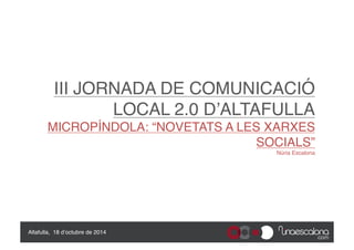 III JORNADA DE COMUNICACIÓ 
LOCAL 2.0 D’ALTAFULLA 
MICROPÍNDOLA: “NOVETATS A LES XARXES 
SOCIALS” 
Núria Escalona 
Altafulla, 18 d’octubre de 2014" 
 