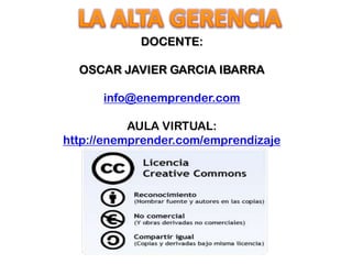 LA ALTA GERENCIA DOCENTE: OSCAR JAVIER GARCIA IBARRA info@enemprender.com AULA VIRTUAL: http://enemprender.com/emprendizaje 
