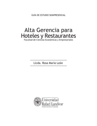 GUÍA DE ESTUDIO SEMIPRESENCIAL




 Alta Gerencia para
Hoteles y Restaurantes
 Facultad de Ciencias Económicas y Empresariales




          Licda. Rosa María León
 