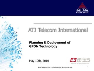 Planning & Deployment of
GPON Technology



May 19th, 2010
                                                        1
      Alta Telecom, Inc. - Confidential & Proprietary
 
