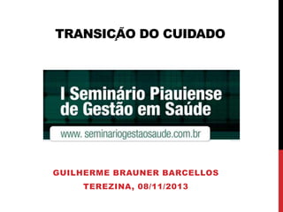 TRANSIÇÃO DO CUIDADO
GUILHERME BRAUNER BARCELLOS
TEREZINA, 08/11/2013
 