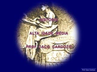 HISTÓRIA ALTA  IDADE  MÉDIA PROF. CACO  CARDOZO Prof. Caco Cardozo 