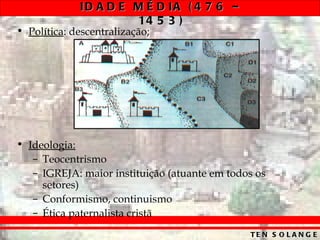 ID A D E M É D IA ( 4 7 6 –
                      14 5 3 )
• Política: descentralização;




• Ideologia:
   – Teocentrismo
   – IGREJA: maior instituição (atuante em todos os
     setores)
   – Conformismo, continuismo
   – Ética paternalista cristã
                                               TE N S O L A N G E
 