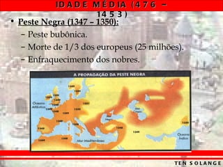 ID A D E M É D IA ( 4 7 6 –
                    14 5 3 )
• Peste Negra (1347 – 1350):
   – Peste bubônica.
   – Morte de 1/3 dos europeus (25 milhões).
   – Enfraquecimento dos nobres.




                                         TE N S O L A N G E
 