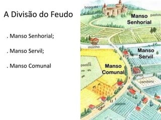 A Divisão do Feudo

. Manso Senhorial;

. Manso Servil;

. Manso Comunal
 