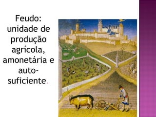 Feudo:
 unidade de
  produção
  agrícola,
amonetária e
    auto-
 suficiente.
 