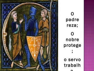 O
padre
reza;
   O
 nobre
protege
   ;
o servo
trabalh
 