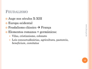FEUDALISMO
 Auge nos séculos X-XIII
 Europa ocidental
 Feudalismo clássico  França
 Elementos romanos + germânicos:
 Vilas, cristianismo, colonato
 Leis consuetudinárias, agricultura, pastoreio,
beneficium, comitatus
10
www.elton.pro.br
 