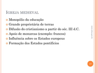 IGREJA MEDIEVAL
 Monopólio da educação
 Grande proprietária de terras
 Difusão do cristianismo a partir do séc. III d.C.
 Apoio de monarcas (exemplo: francos)
 Influência sobre os Estados europeus
 Formação dos Estados pontifícios
17
www.elton.pro.br
 