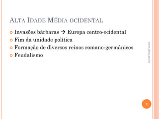 ALTA IDADE MÉDIA OCIDENTAL
 Invasões bárbaras  Europa centro-ocidental
 Fim da unidade política
 Formação de diversos reinos romano-germânicos
 Feudalismo
2
www.elton.pro.br
 