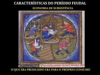 CARACTERÍSTICAS DO PERÍODO FEUDAL
ECONOMIA DE SUBSISTÊNCIA
O QUE ERA PRODUZIDO ERA PARA O PRÓPRIO CONSUMO
 