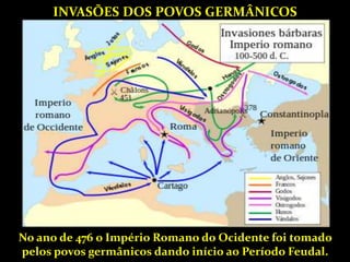 INVASÕES DOS POVOS GERMÂNICOS
No ano de 476 o Império Romano do Ocidente foi tomado
pelos povos germânicos dando início ao Período Feudal.
 
