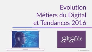 Evolution
Métiers du Digital
et Tendances 2016
© www.altaide.com
 