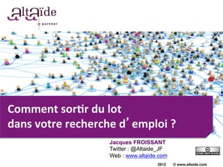 Comment	
  sor*r	
  du	
  lot	
  
dans	
  votre	
  recherche	
  d emploi	
  ?	
  	
  
                             Jacques FROISSANT
                             Twitter : @Altaide_JF
                             Web : www.altaide.com
                                              2012   © www.altaide.com
 