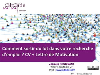 Comment	
  sor*r	
  du	
  lot	
  dans	
  votre	
  recherche	
  
d’emploi	
  ?	
  CV	
  +	
  Le9re	
  de	
  Mo*va*on	
  
Jacques FROISSANT
Twitter : @Altaide_JF
Web : www.altaide.com
2015 © www.altaide.com
 